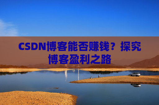 CSDN博客能否赚钱？探究博客盈利之路